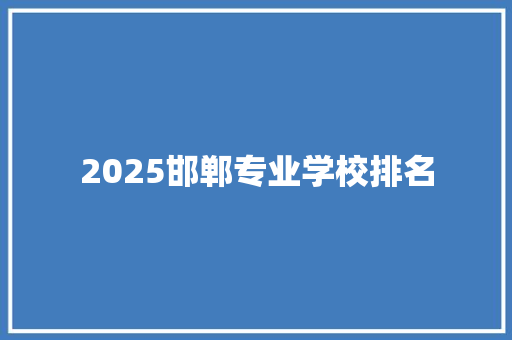 2025邯郸专业学校排名