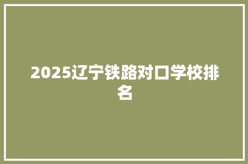 2025辽宁铁路对口学校排名