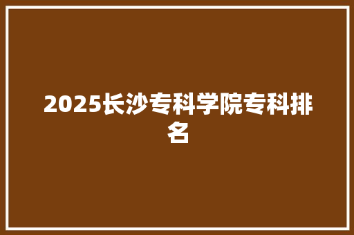 2025长沙专科学院专科排名