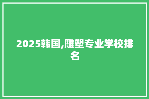 2025韩国,雕塑专业学校排名