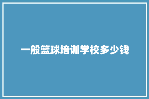 一般篮球培训学校多少钱