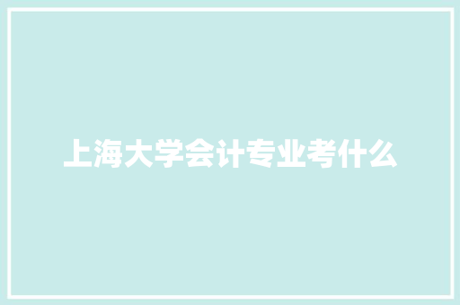 上海大学会计专业考什么 书信范文