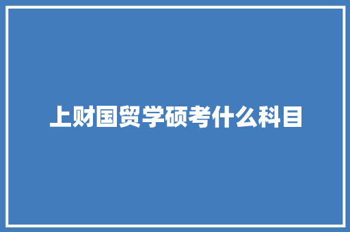 上财国贸学硕考什么科目 演讲稿范文