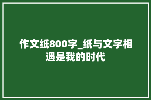 作文纸800字_纸与文字相遇是我的时代