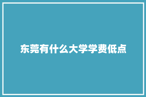 东莞有什么大学学费低点 生活范文