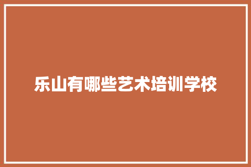 乐山有哪些艺术培训学校 工作总结范文