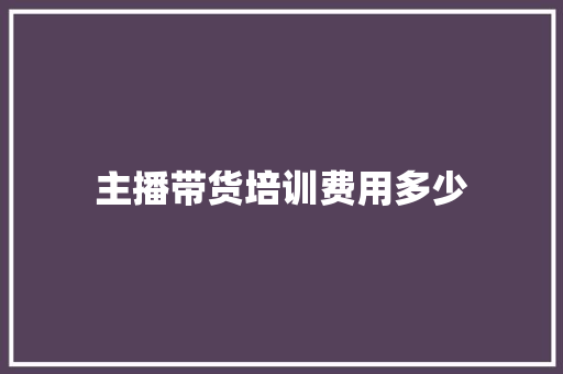 主播带货培训费用多少