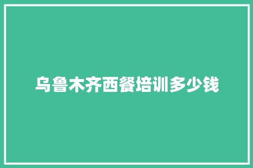 乌鲁木齐西餐培训多少钱