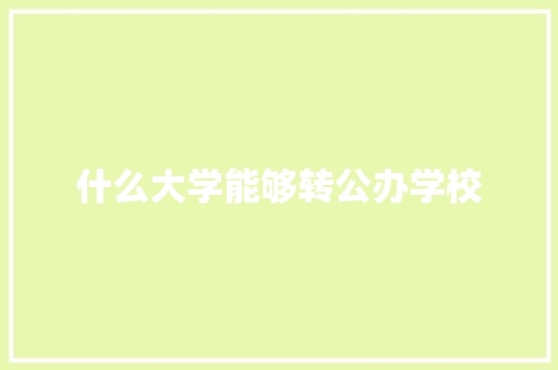 什么大学能够转公办学校 求职信范文