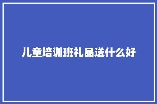 儿童培训班礼品送什么好 职场范文