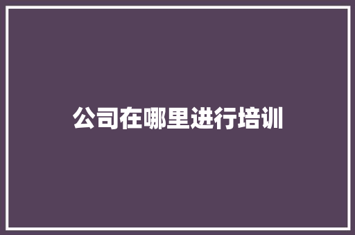 公司在哪里进行培训 申请书范文