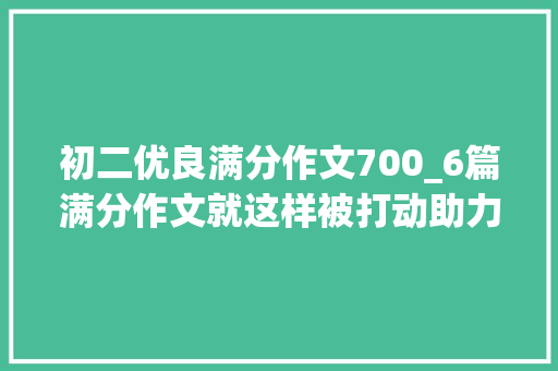 初二优良满分作文700_6篇满分作文就这样被打动助力中考  工作总结范文