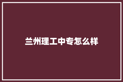 兰州理工中专怎么样 学术范文