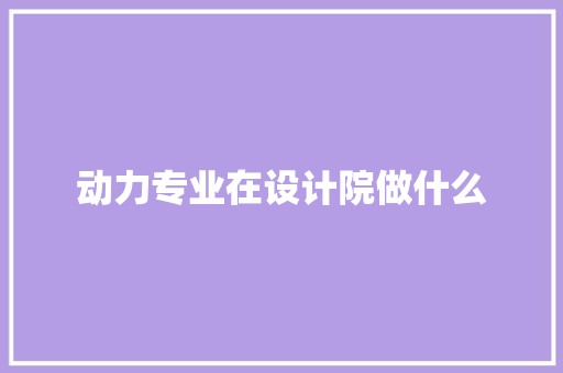 动力专业在设计院做什么 致辞范文