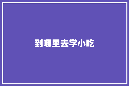 到哪里去学小吃 书信范文