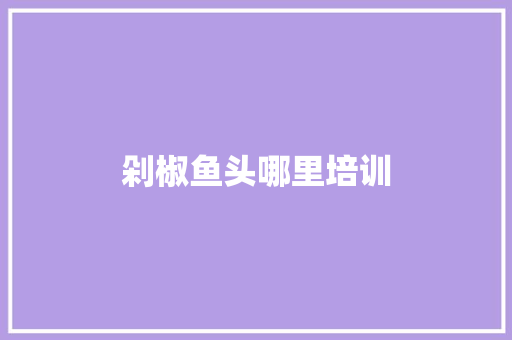 剁椒鱼头哪里培训 学术范文