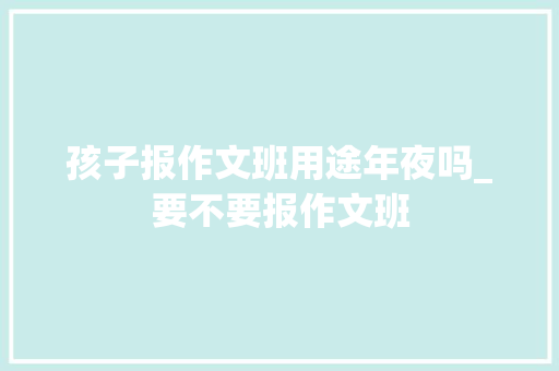 孩子报作文班用途年夜吗_要不要报作文班