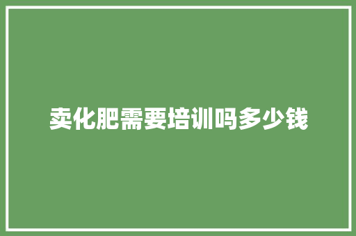 卖化肥需要培训吗多少钱