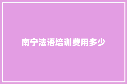 南宁法语培训费用多少 生活范文