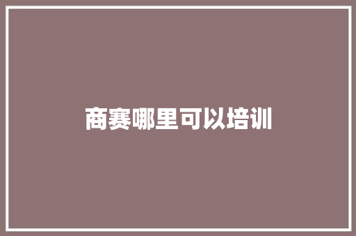 商赛哪里可以培训 申请书范文