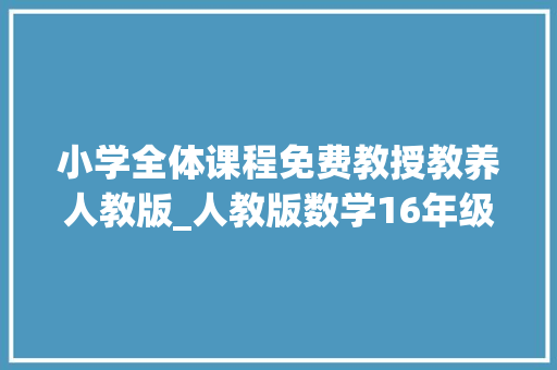 小学全体课程免费教授教养人教版_人教版数学16年级微课高清视频每个课时都有师长教师拿去不雅观摩