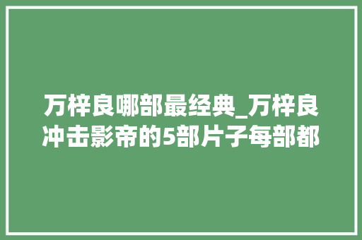 万梓良哪部最经典_万梓良冲击影帝的5部片子每部都是经典却只有一次顺利获奖