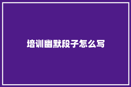 培训幽默段子怎么写 书信范文