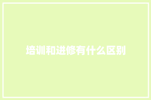 培训和进修有什么区别