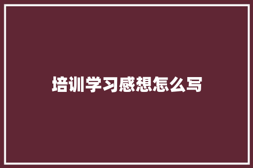 培训学习感想怎么写 论文范文