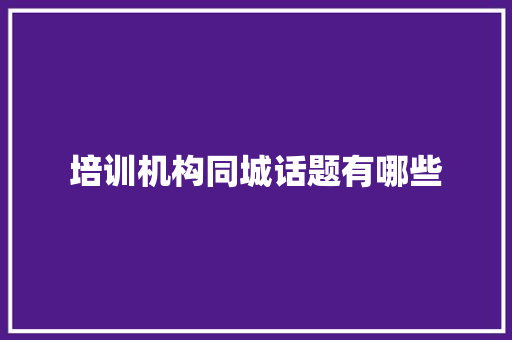 培训机构同城话题有哪些