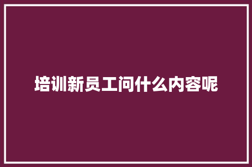 培训新员工问什么内容呢