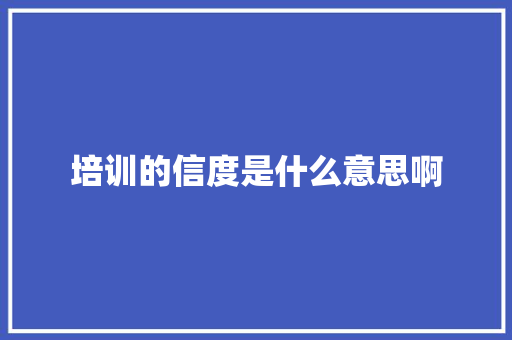 培训的信度是什么意思啊 书信范文