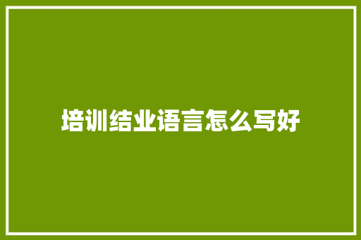 培训结业语言怎么写好 综述范文