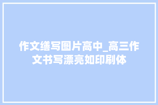 作文缮写图片高中_高三作文书写漂亮如印刷体