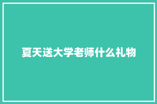 夏天送大学老师什么礼物 综述范文