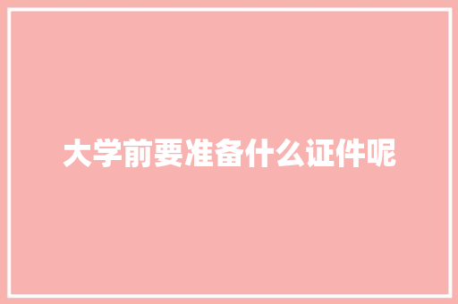 大学前要准备什么证件呢 求职信范文