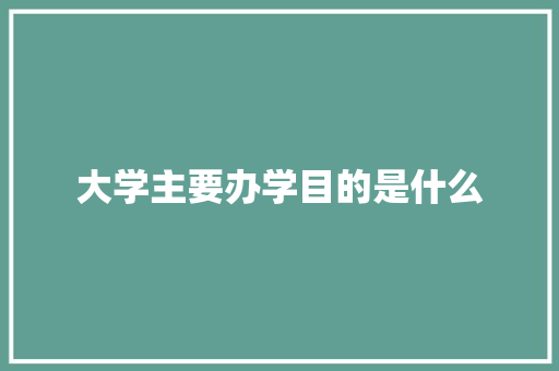 大学主要办学目的是什么 演讲稿范文