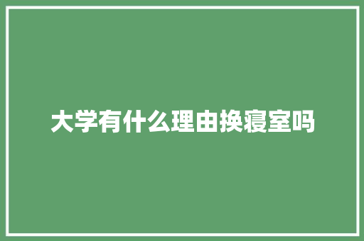 大学有什么理由换寝室吗