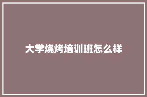 大学烧烤培训班怎么样