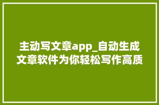 主动写文章app_自动生成文章软件为你轻松写作高质量文章 申请书范文