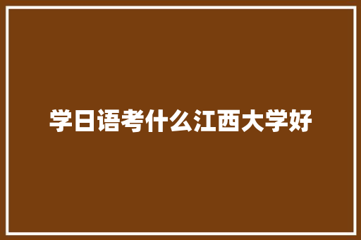 学日语考什么江西大学好 申请书范文