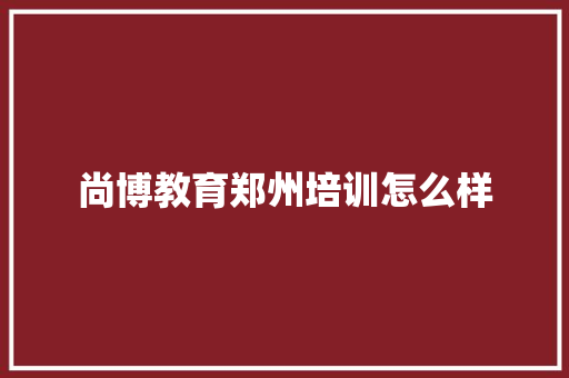 尚博教育郑州培训怎么样 学术范文