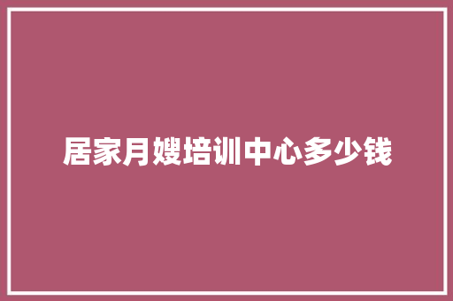 居家月嫂培训中心多少钱