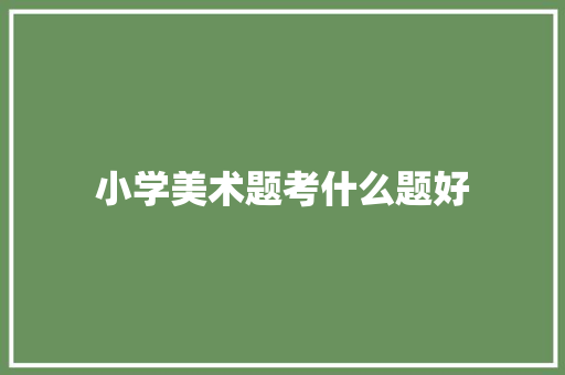 小学美术题考什么题好 申请书范文