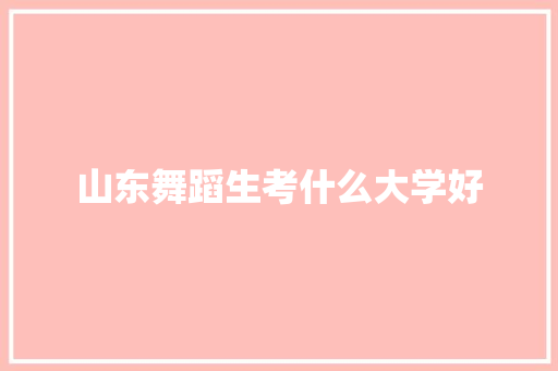 山东舞蹈生考什么大学好