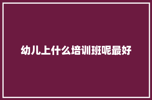 幼儿上什么培训班呢最好