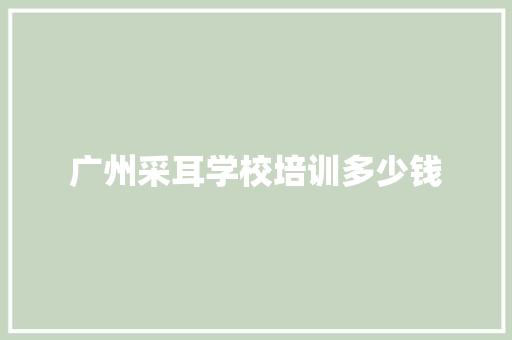 广州采耳学校培训多少钱 会议纪要范文