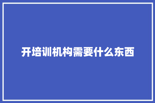 开培训机构需要什么东西 职场范文