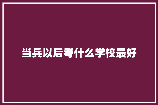 当兵以后考什么学校最好