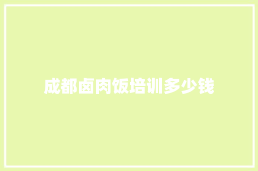 成都卤肉饭培训多少钱 求职信范文